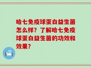 哈七免疫球蛋白益生菌怎么样？了解哈七免疫球蛋白益生菌的功效和效果？