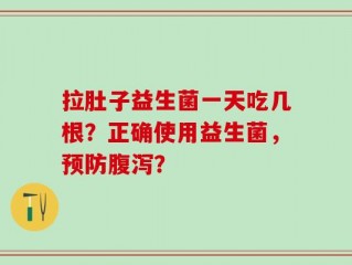 拉肚子益生菌一天吃几根？正确使用益生菌，预防腹泻？