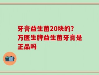 牙膏益生菌20块的？万医生牌益生菌牙膏是正品吗
