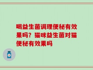 喝益生菌调理便秘有效果吗？猫咪益生菌对猫便秘有效果吗
