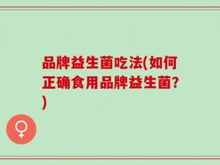 品牌益生菌吃法(如何正确食用品牌益生菌？)