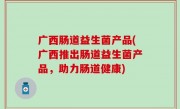 广西肠道益生菌产品(广西推出肠道益生菌产品，助力肠道健康)