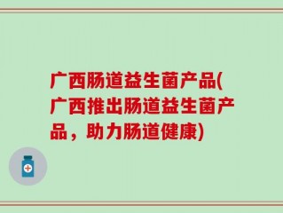 广西肠道益生菌产品(广西推出肠道益生菌产品，助力肠道健康)