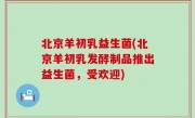 北京羊初乳益生菌(北京羊初乳发酵制品推出益生菌，受欢迎)