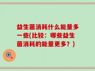 益生菌消耗什么能量多一些(比较：哪些益生菌消耗的能量更多？)