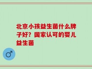 北京小孩益生菌什么牌子好？国家认可的婴儿益生菌