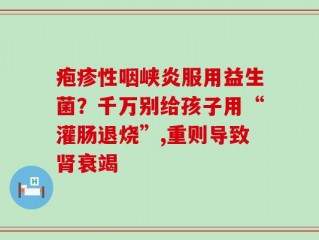 疱疹性咽峡炎服用益生菌？千万别给孩子用“灌肠退烧”,重则导致肾衰竭