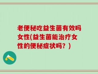 老便秘吃益生菌有效吗女性(益生菌能治疗女性的便秘症状吗？)