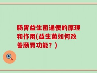肠胃益生菌通便的原理和作用(益生菌如何改善肠胃功能？)