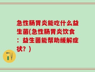 急性肠胃炎能吃什么益生菌(急性肠胃炎饮食：益生菌能帮助缓解症状？)