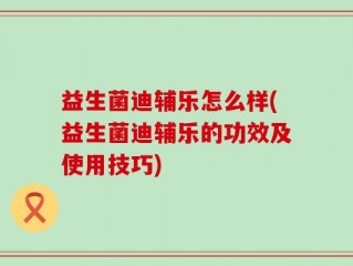 益生菌迪辅乐怎么样(益生菌迪辅乐的功效及使用技巧)