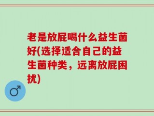 老是放屁喝什么益生菌好(选择适合自己的益生菌种类，远离放屁困扰)