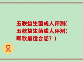 五联益生菌成人评测(五款益生菌成人评测：哪款最适合您？)