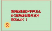 澳洲益生菌冲不开怎么办(澳洲益生菌无法冲泡怎么办？)