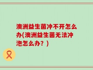 澳洲益生菌冲不开怎么办(澳洲益生菌无法冲泡怎么办？)