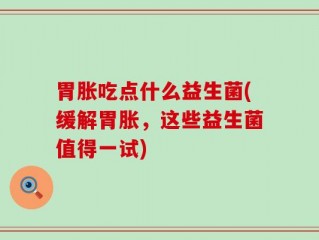 胃胀吃点什么益生菌(缓解胃胀，这些益生菌值得一试)