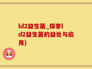 ld2益生菌_探索ld2益生菌的益处与应用)