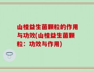 山楂益生菌颗粒的作用与功效(山楂益生菌颗粒：功效与作用)