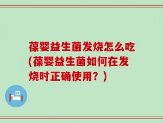 葆婴益生菌发烧怎么吃(葆婴益生菌如何在发烧时正确使用？)