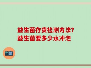 益生菌存货检测方法？益生菌要多少水冲泡