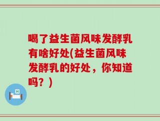 喝了益生菌风味发酵乳有啥好处(益生菌风味发酵乳的好处，你知道吗？)