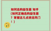 如何选购益生菌 知乎(如何正确选购益生菌？掌握这几点挑选窍门！)