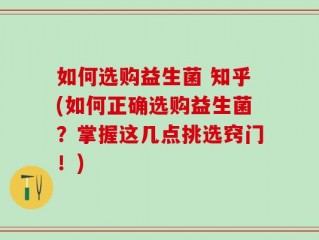 如何选购益生菌 知乎(如何正确选购益生菌？掌握这几点挑选窍门！)