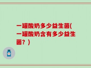 一罐酸奶多少益生菌(一罐酸奶含有多少益生菌？)