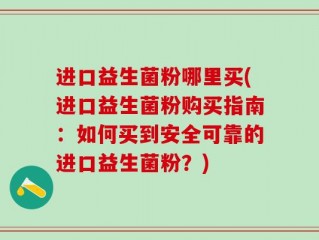 进口益生菌粉哪里买(进口益生菌粉购买指南：如何买到安全可靠的进口益生菌粉？)