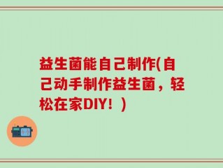 益生菌能自己制作(自己动手制作益生菌，轻松在家DIY！)