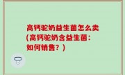 高钙驼奶益生菌怎么卖(高钙驼奶含益生菌：如何销售？)