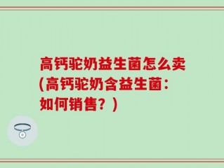 高钙驼奶益生菌怎么卖(高钙驼奶含益生菌：如何销售？)