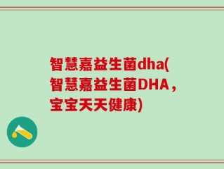 智慧嘉益生菌dha(智慧嘉益生菌DHA，宝宝天天健康)