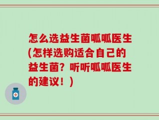 怎么选益生菌呱呱医生(怎样选购适合自己的益生菌？听听呱呱医生的建议！)