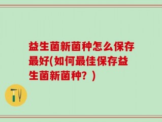 益生菌新菌种怎么保存最好(如何最佳保存益生菌新菌种？)