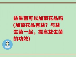 益生菌可以加菊花晶吗(加菊花晶有益？与益生菌一起，提高益生菌的功效)