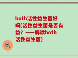 both活性益生菌好吗(活性益生菌是否有益？——解读both活性益生菌)