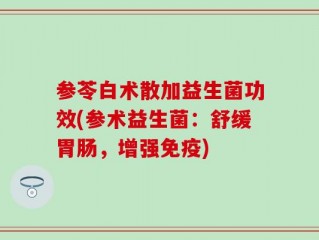 参苓白术散加益生菌功效(参术益生菌：舒缓胃肠，增强免疫)