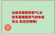 水益生菌肠胃胀气(水益生菌缓解胀气纳米益生元 助您舒畅畅)