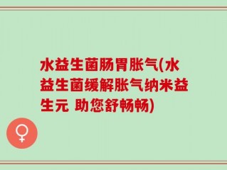 水益生菌肠胃胀气(水益生菌缓解胀气纳米益生元 助您舒畅畅)
