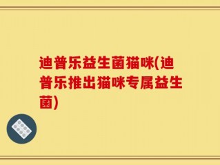 迪普乐益生菌猫咪(迪普乐推出猫咪专属益生菌)