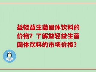 益轻益生菌固体饮料的价格？了解益轻益生菌固体饮料的市场价格？
