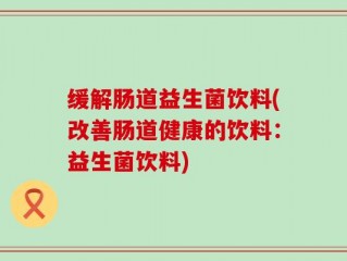 缓解肠道益生菌饮料(改善肠道健康的饮料：益生菌饮料)