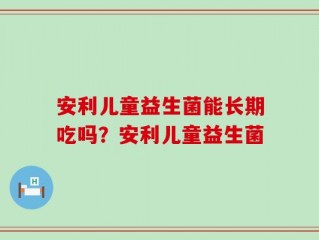 安利儿童益生菌能长期吃吗？安利儿童益生菌