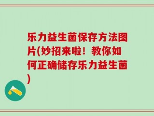 乐力益生菌保存方法图片(妙招来啦！教你如何正确储存乐力益生菌)