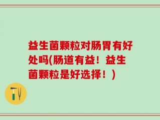 益生菌颗粒对肠胃有好处吗(肠道有益！益生菌颗粒是好选择！)