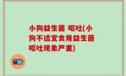 小狗益生菌 呕吐(小狗不适宜食用益生菌 呕吐现象严重)