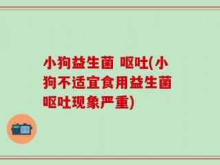 小狗益生菌 呕吐(小狗不适宜食用益生菌 呕吐现象严重)