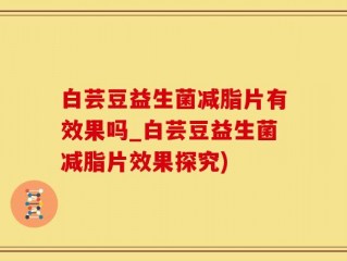 白芸豆益生菌减脂片有效果吗_白芸豆益生菌减脂片效果探究)