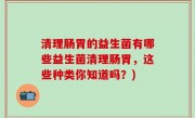 清理肠胃的益生菌有哪些益生菌清理肠胃，这些种类你知道吗？)